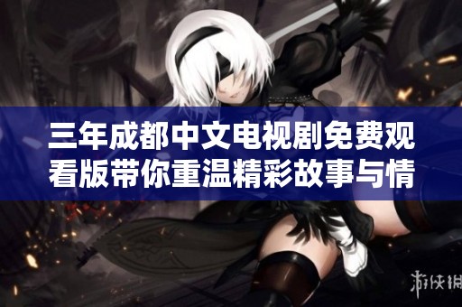 三年成都中文电视剧免费观看版带你重温精彩故事与情感纠葛