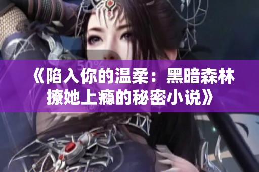 《陷入你的温柔：黑暗森林撩她上瘾的秘密小说》