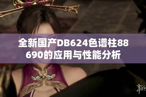 全新国产DB624色谱柱88690的应用与性能分析