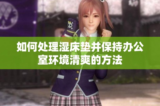 如何处理湿床垫并保持办公室环境清爽的方法