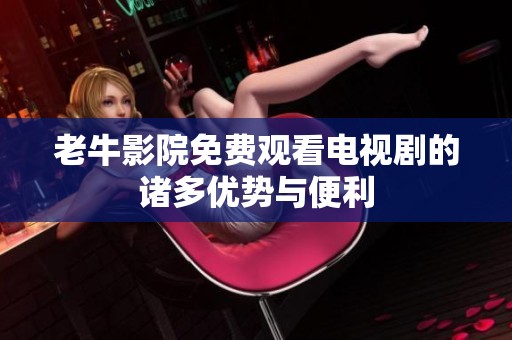 老牛影院免费观看电视剧的诸多优势与便利