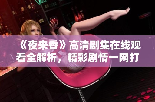 《夜来香》高清剧集在线观看全解析，精彩剧情一网打尽