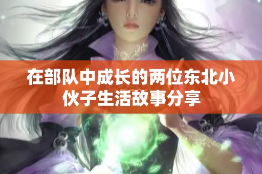 在部队中成长的两位东北小伙子生活故事分享