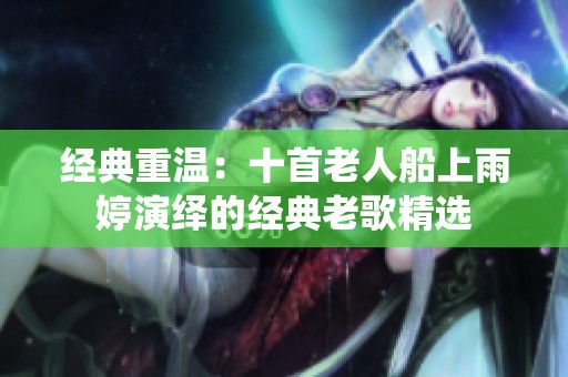 经典重温：十首老人船上雨婷演绎的经典老歌精选