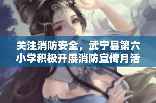 关注消防安全，武宁县第六小学积极开展消防宣传月活动