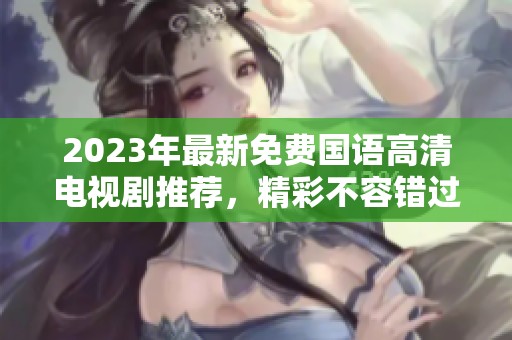 2023年最新免费国语高清电视剧推荐，精彩不容错过！