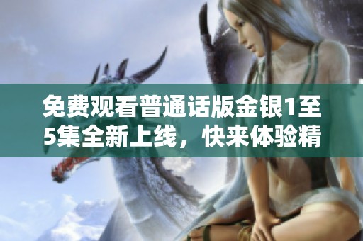免费观看普通话版金银1至5集全新上线，快来体验精彩剧情！