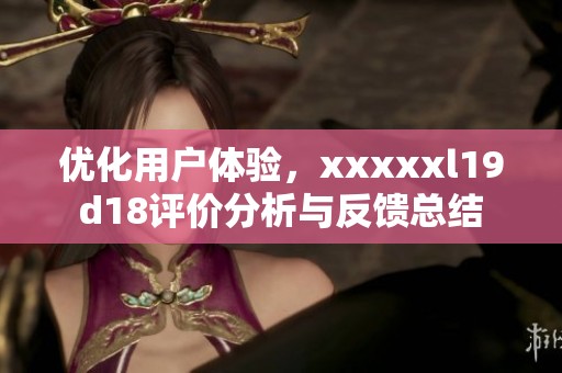 优化用户体验，xxxxxl19d18评价分析与反馈总结