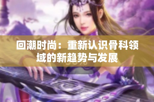 回潮时尚：重新认识骨科领域的新趋势与发展