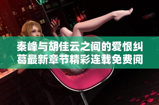 秦峰与胡佳云之间的爱恨纠葛最新章节精彩连载免费阅读