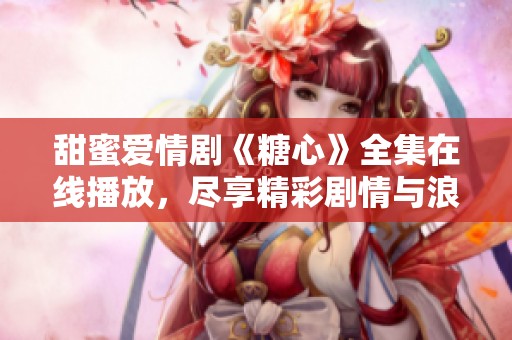 甜蜜爱情剧《糖心》全集在线播放，尽享精彩剧情与浪漫瞬间