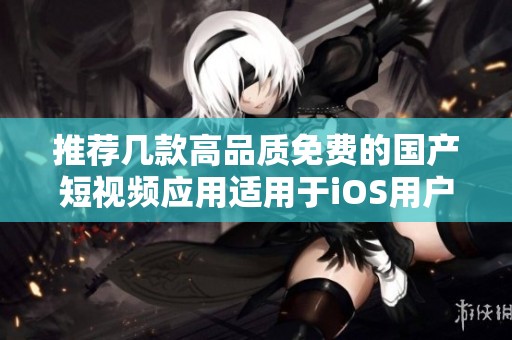 推荐几款高品质免费的国产短视频应用适用于iOS用户