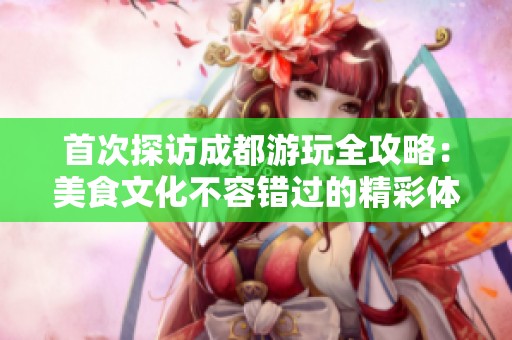 首次探访成都游玩全攻略：美食文化不容错过的精彩体验
