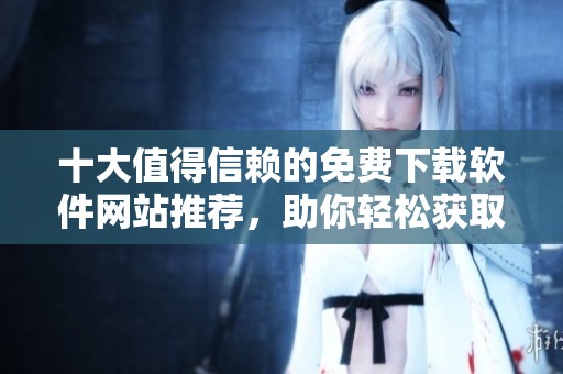 十大值得信赖的免费下载软件网站推荐，助你轻松获取所需工具