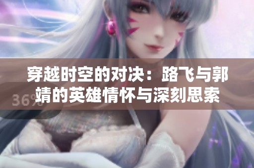 穿越时空的对决：路飞与郭靖的英雄情怀与深刻思索