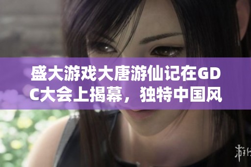 盛大游戏大唐游仙记在GDC大会上揭幕，独特中国风元素引发热议