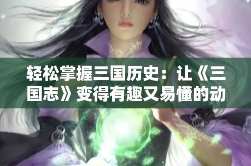 轻松掌握三国历史：让《三国志》变得有趣又易懂的动画影片