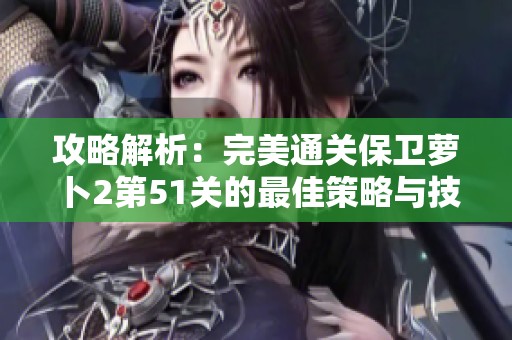 攻略解析：完美通关保卫萝卜2第51关的最佳策略与技巧分享