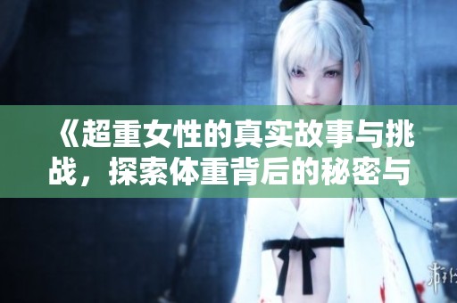 《超重女性的真实故事与挑战，探索体重背后的秘密与勇气》