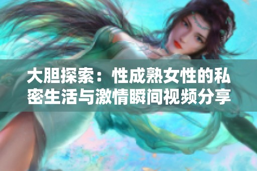 大胆探索：性成熟女性的私密生活与激情瞬间视频分享