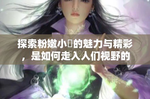 探索粉嫩小泬的魅力与精彩，是如何走入人们视野的