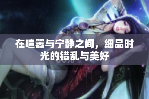 在喧嚣与宁静之间，细品时光的错乱与美好