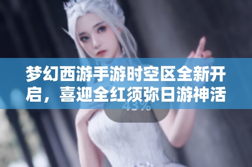 梦幻西游手游时空区全新开启，喜迎全红须弥日游神活动盛宴