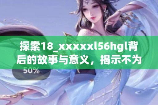 探索18_xxxxxl56hgl背后的故事与意义，揭示不为人知的秘密