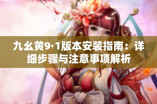 九幺黄9·1版本安装指南：详细步骤与注意事项解析