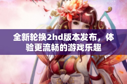 全新轮换2hd版本发布，体验更流畅的游戏乐趣