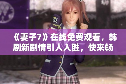 《妻子7》在线免费观看，韩剧新剧情引人入胜，快来畅享吧！
