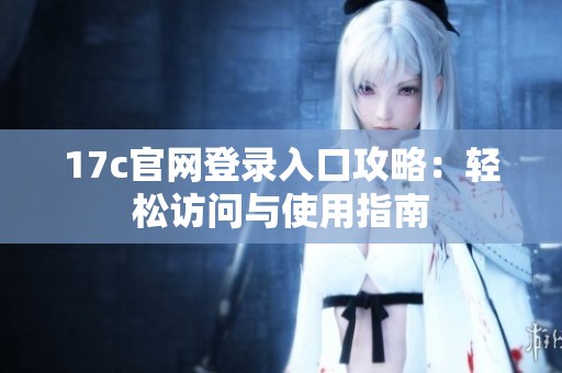 17c官网登录入口攻略：轻松访问与使用指南