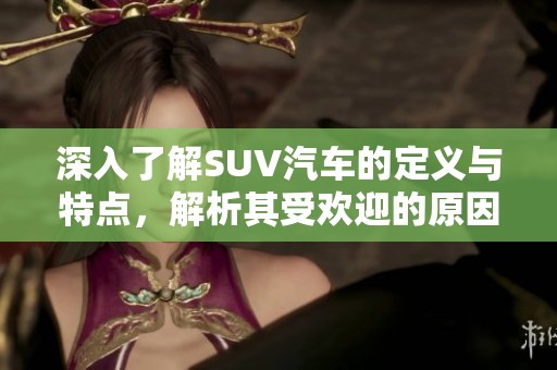 深入了解SUV汽车的定义与特点，解析其受欢迎的原因