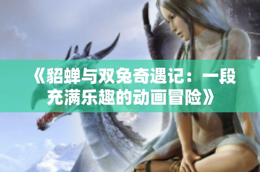 《貂蝉与双兔奇遇记：一段充满乐趣的动画冒险》