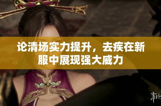 论清场实力提升，去疾在新服中展现强大威力
