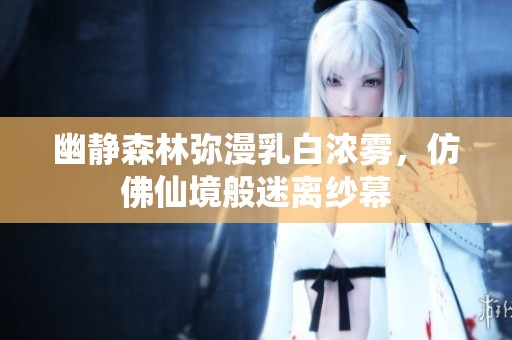 幽静森林弥漫乳白浓雾，仿佛仙境般迷离纱幕
