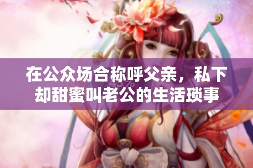 在公众场合称呼父亲，私下却甜蜜叫老公的生活琐事