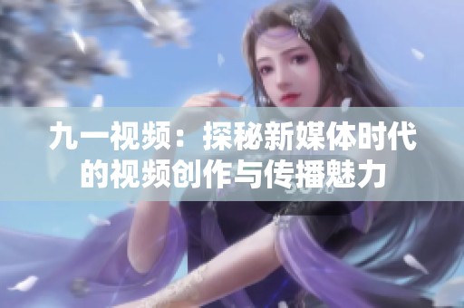 九一视频：探秘新媒体时代的视频创作与传播魅力