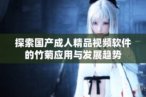 探索国产成人精品视频软件的竹菊应用与发展趋势