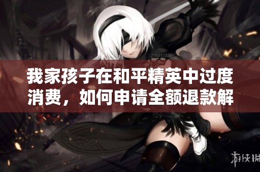 我家孩子在和平精英中过度消费，如何申请全额退款解决问题？