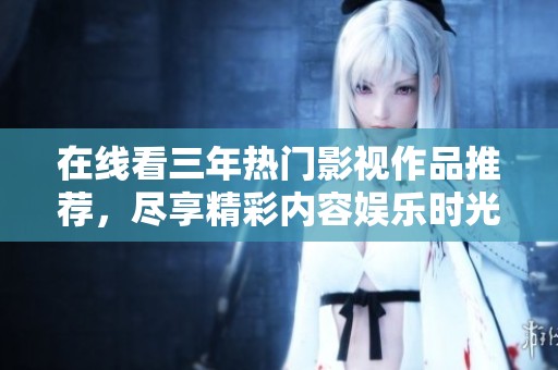 在线看三年热门影视作品推荐，尽享精彩内容娱乐时光