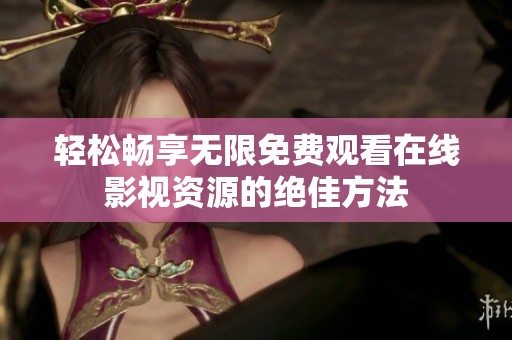 轻松畅享无限免费观看在线影视资源的绝佳方法