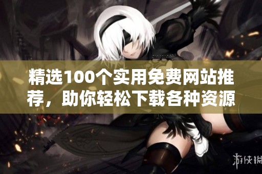 精选100个实用免费网站推荐，助你轻松下载各种资源