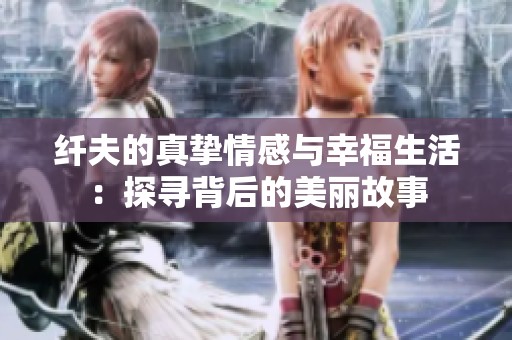 纤夫的真挚情感与幸福生活：探寻背后的美丽故事