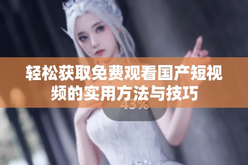 轻松获取免费观看国产短视频的实用方法与技巧