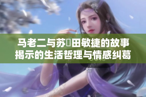 马老二与苏玥田敏捷的故事揭示的生活哲理与情感纠葛