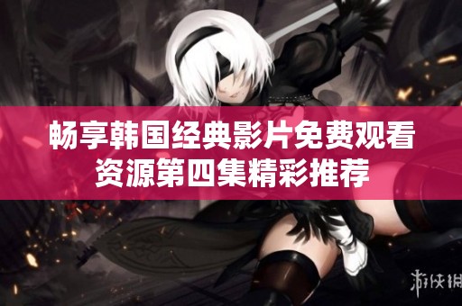 畅享韩国经典影片免费观看资源第四集精彩推荐