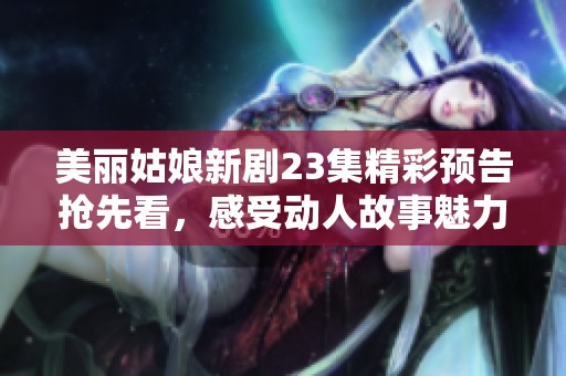 美丽姑娘新剧23集精彩预告抢先看，感受动人故事魅力