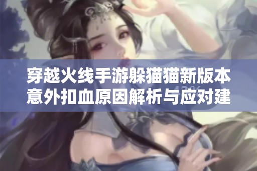 穿越火线手游躲猫猫新版本意外扣血原因解析与应对建议