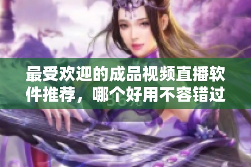 最受欢迎的成品视频直播软件推荐，哪个好用不容错过